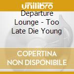 Departure Lounge - Too Late Die Young cd musicale di DEPARTURE LOUNGE