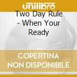 Two Day Rule - When Your Ready cd musicale di Two Day Rule