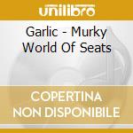 Garlic - Murky World Of Seats cd musicale di GARLIC