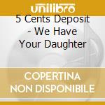 5 Cents Deposit - We Have Your Daughter cd musicale di 5 Cents Deposit