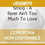Smog - A River Ain't Too Much To Love cd