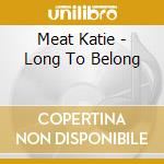 Meat Katie - Long To Belong cd musicale di MEAT KATIE