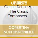Claude Debussy - The Classic Composers Series cd musicale di Claude Debussy