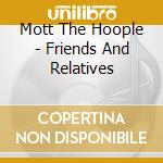 Mott The Hoople - Friends And Relatives cd musicale di Mott The Hoople