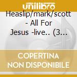 Heaslip/mark/scott - All For Jesus -live.. (3 Cd) cd