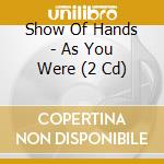 Show Of Hands - As You Were (2 Cd) cd musicale di Show Of Hands