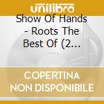 Show Of Hands - Roots The Best Of (2 Cd) cd
