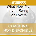 What Now My Love - Swing For Lovers cd