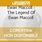 Ewan Maccoll - The Legend Of Ewan Maccoll cd