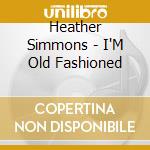 Heather Simmons - I'M Old Fashioned cd musicale di Heather Simmons