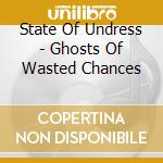 State Of Undress - Ghosts Of Wasted Chances cd