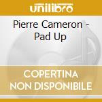 Pierre Cameron - Pad Up cd musicale di Pierre Cameron