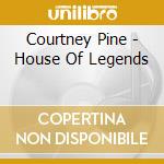 Courtney Pine - House Of Legends cd musicale di Courtney Pine