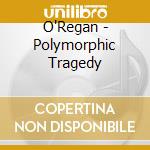 O'Regan - Polymorphic Tragedy cd musicale di O'Regan