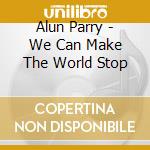 Alun Parry - We Can Make The World Stop cd