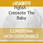 Pigfish - Creosote The Baby cd musicale di Pigfish