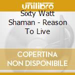 Sixty Watt Shaman - Reason To Live cd musicale di SIXTY WATT SHAMAN