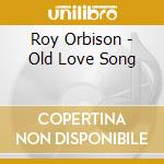 Roy Orbison - Old Love Song cd musicale di ORBISON ROY