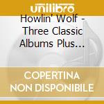 Howlin' Wolf - Three Classic Albums Plus Bonus (2 Cd) cd musicale di Howlin' Wolf