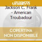 Jackson C. Frank - American Troubadour cd musicale
