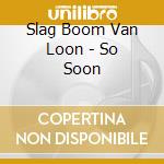Slag Boom Van Loon - So Soon cd