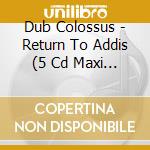 Dub Colossus - Return To Addis (5 Cd Maxi Single) cd musicale di DUB COLOSSUS IN RETURN TO ADDI