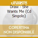 Draw - She Wants Me (Cd Singolo) cd