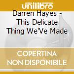 Darren Hayes - This Delicate Thing We'Ve Made cd musicale di HAYES DARREN