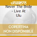Never The Bride - Live At Ulu cd musicale di Never The Bride