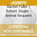 Rachel Fuller / Robert Ziegler - Animal Requiem cd musicale di Rachel / Ziegler,Robert Fuller