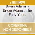Bryan Adams - Bryan Adams: The Early Years cd musicale di Bryan Adams
