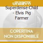 Superdense-Child - Elvis Pig Farmer cd