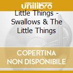 Little Things - Swallows & The Little Things cd musicale di Little Things