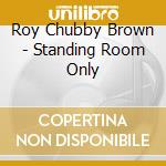 Roy Chubby Brown - Standing Room Only cd musicale di Roy Chubby Brown