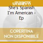 She's Spanish I'm American - Ep cd musicale di SHE'S SPANISH I'M AM