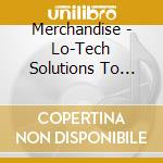 Merchandise - Lo-Tech Solutions To Hi-Tech Problems cd musicale di Merchandise