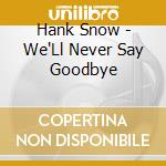 Hank Snow - We'Ll Never Say Goodbye cd musicale di Hank Snow