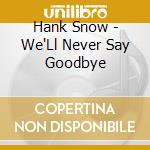 Hank Snow - We'Ll Never Say Goodbye cd