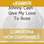 Johnny Cash - Give My Love To Rose cd
