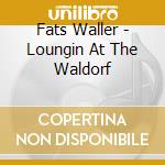Fats Waller - Loungin At The Waldorf cd musicale di Fats Waller