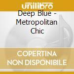 Deep Blue - Metropolitan Chic cd musicale di Deep Blue