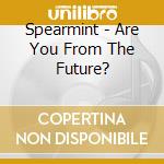 Spearmint - Are You From The Future? cd