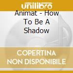 Animat - How To Be A Shadow cd musicale di Animat