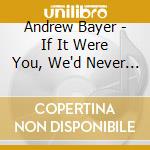 Andrew Bayer - If It Were You, We'd Never Leave cd