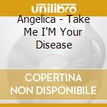 Angelica - Take Me I'M Your Disease cd musicale di Angelica