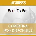 Born To Ex.. cd