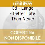 Cd - Lange - Better Late Than Never cd