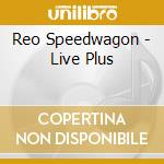 Reo Speedwagon - Live Plus cd musicale di REO