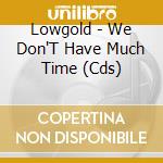 Lowgold - We Don'T Have Much Time (Cds) cd