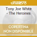 Tony Joe White - The Heroines cd musicale di WHITE TONY JOE